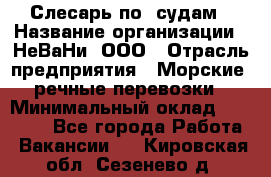 Слесарь по  судам › Название организации ­ НеВаНи, ООО › Отрасль предприятия ­ Морские, речные перевозки › Минимальный оклад ­ 90 000 - Все города Работа » Вакансии   . Кировская обл.,Сезенево д.